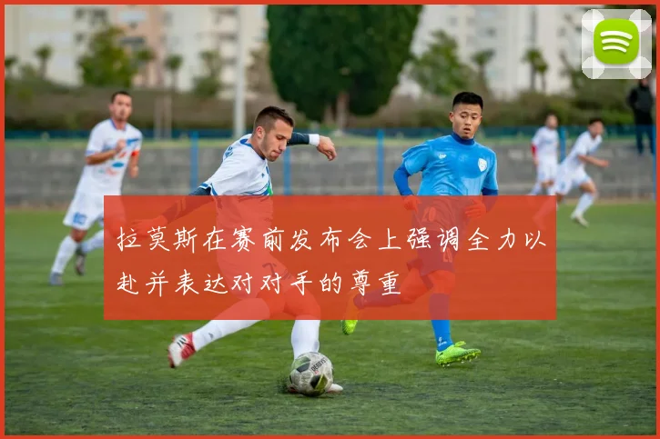 拉莫斯在赛前发布会上强调全力以赴并表达对对手的尊重