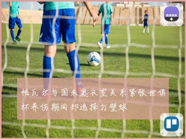 帕瓦尔与国米更衣室关系紧张世俱杯养伤期间却选择打壁球