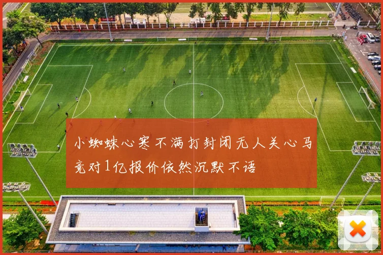 小蜘蛛心寒不满打封闭无人关心马竞对1亿报价依然沉默不语
