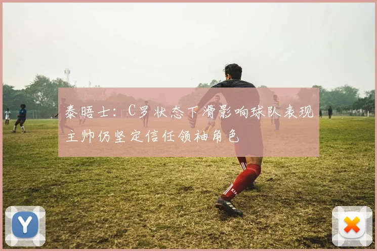 泰晤士：C罗状态下滑影响球队表现主帅仍坚定信任领袖角色