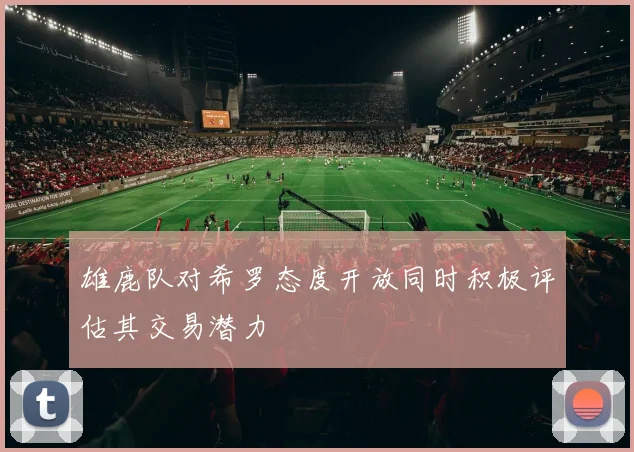 雄鹿队对希罗态度开放同时积极评估其交易潜力