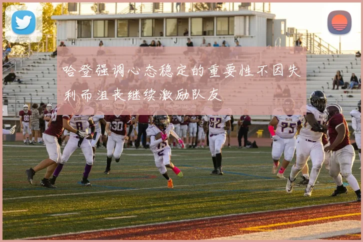 哈登强调心态稳定的重要性不因失利而沮丧继续激励队友