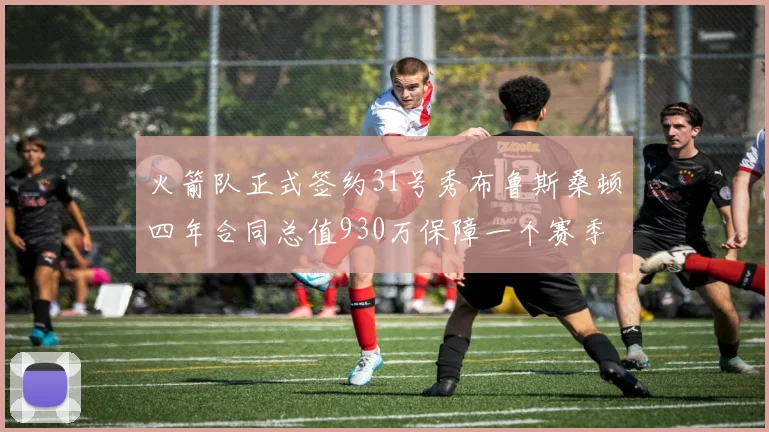 火箭队正式签约31号秀布鲁斯桑顿四年合同总值930万保障一个赛季