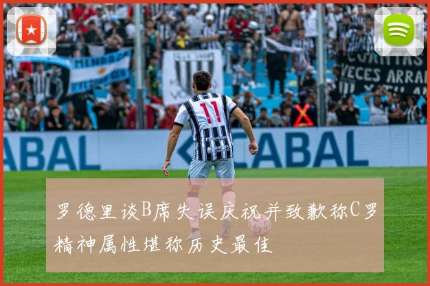 罗德里谈B席失误庆祝并致歉称C罗精神属性堪称历史最佳