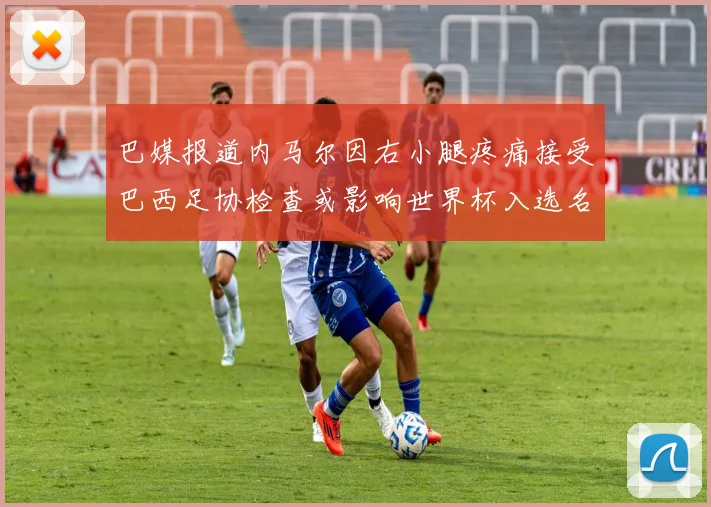 巴媒报道内马尔因右小腿疼痛接受巴西足协检查或影响世界杯入选名单