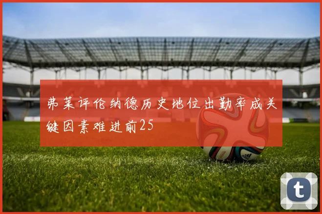 弗莱评伦纳德历史地位出勤率成关键因素难进前25