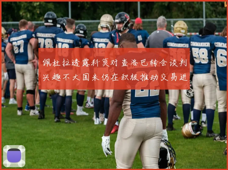 佩杜拉透露科莫对查洛巴转会谈判兴趣不大国米仍在积极推动交易进程
