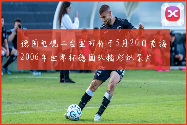 德国电视二台宣布将于5月20日首播2006年世界杯德国队精彩纪录片