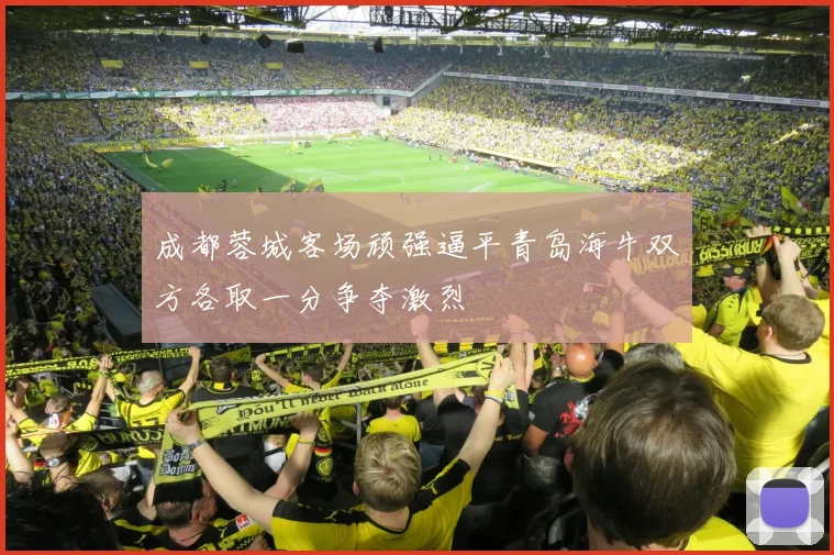 成都蓉城客场顽强逼平青岛海牛双方各取一分争夺激烈