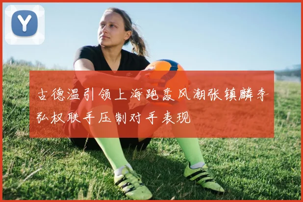古德温引领上海跑轰风潮张镇麟李弘权联手压制对手表现