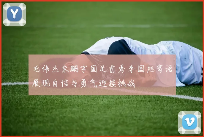 毛伟杰朱鹏宇国足首秀李国旭寄语展现自信与勇气迎接挑战