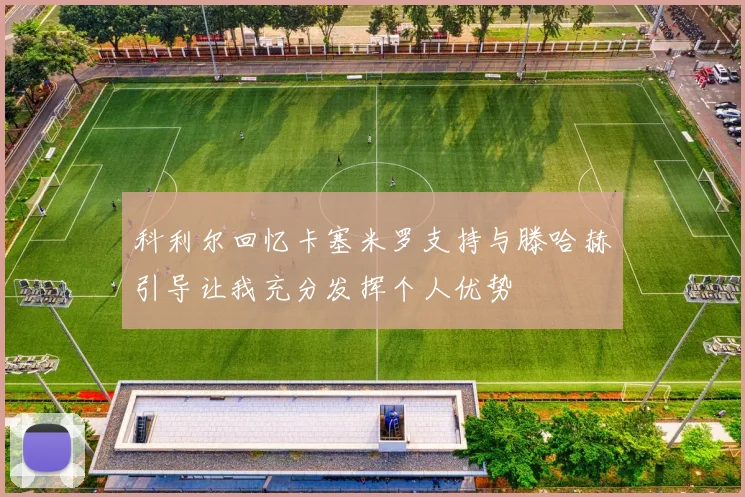 科利尔回忆卡塞米罗支持与滕哈赫引导让我充分发挥个人优势