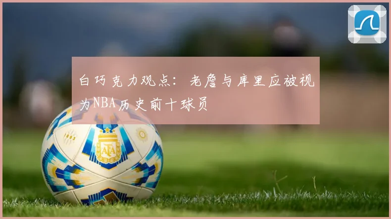 白巧克力观点：老詹与库里应被视为NBA历史前十球员