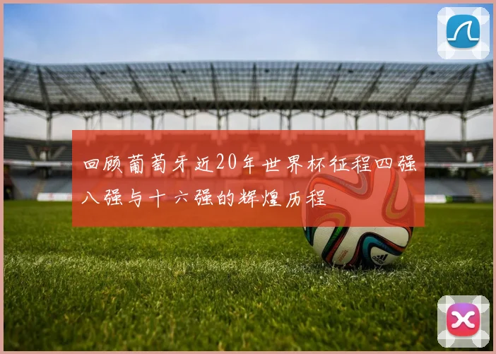 回顾葡萄牙近20年世界杯征程四强八强与十六强的辉煌历程