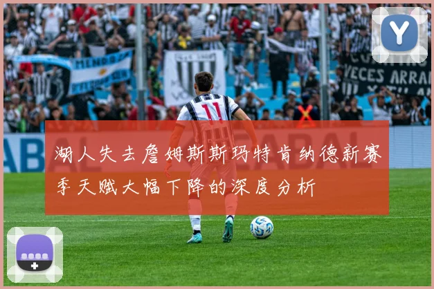 湖人失去詹姆斯斯玛特肯纳德新赛季天赋大幅下降的深度分析