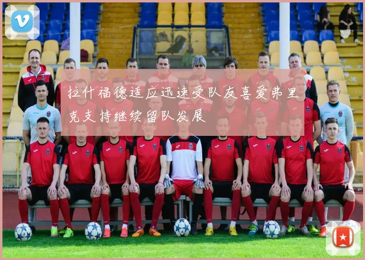 拉什福德适应迅速受队友喜爱弗里克支持继续留队发展