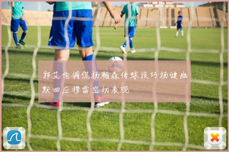 郭艾伦调侃杨瀚森传球技巧杨健幽默回应穆雷空切表现
