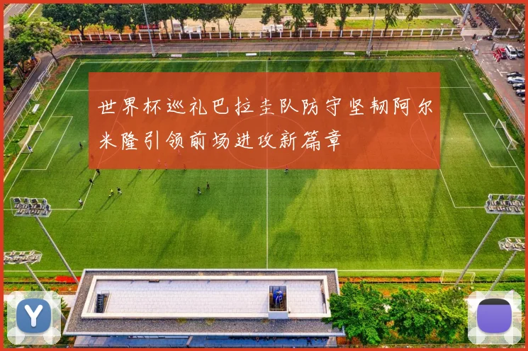 世界杯巡礼巴拉圭队防守坚韧阿尔米隆引领前场进攻新篇章