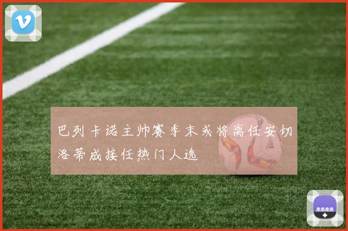 巴列卡诺主帅赛季末或将离任安切洛蒂成接任热门人选