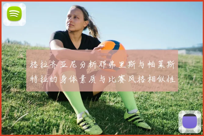 格拉齐亚尼分析邓弗里斯与帕莱斯特拉的身体素质与比赛风格相似性