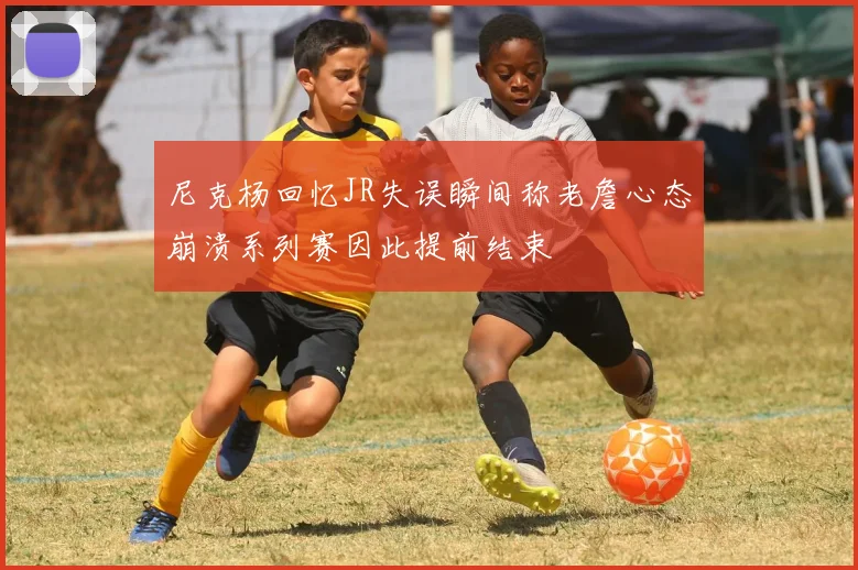 尼克杨回忆JR失误瞬间称老詹心态崩溃系列赛因此提前结束