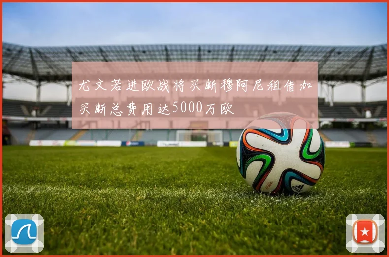 尤文若进欧战将买断穆阿尼租借加买断总费用达5000万欧