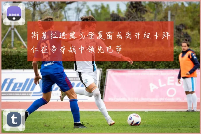 斯基拉透露戈登夏窗或离开纽卡拜仁在争夺战中领先巴萨
