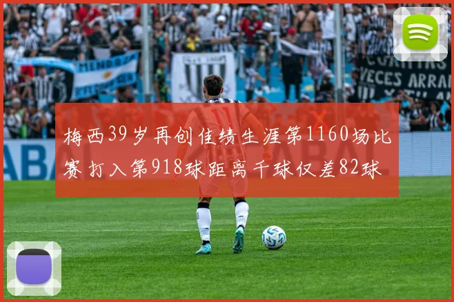 梅西39岁再创佳绩生涯第1160场比赛打入第918球距离千球仅差82球