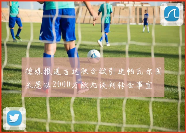 德媒报道吉达联合欲引进帕瓦尔国米愿以2000万欧元谈判转会事宜