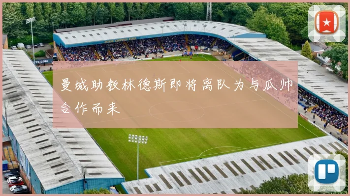 曼城助教林德斯即将离队为与瓜帅合作而来