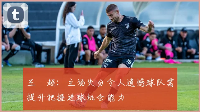 王燊超：主场失分令人遗憾球队需提升把握进球机会能力