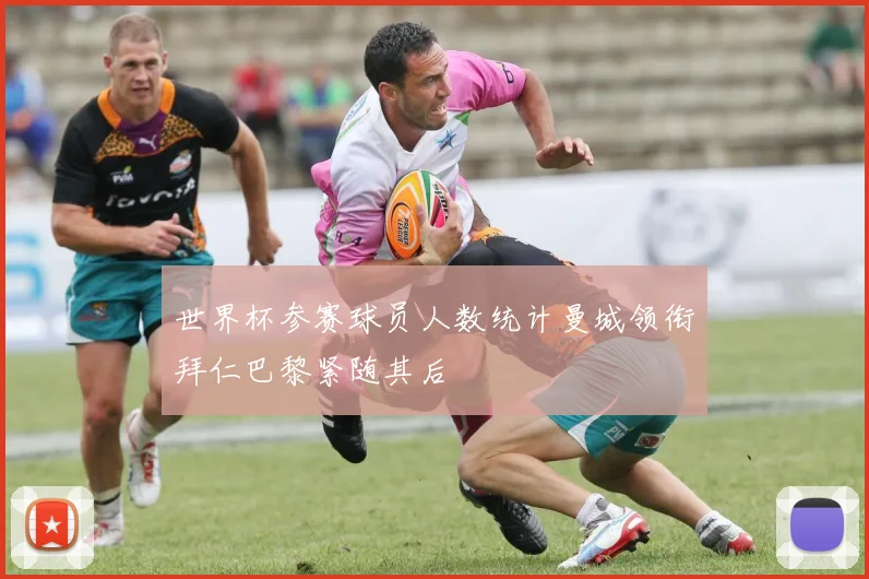 世界杯参赛球员人数统计曼城领衔拜仁巴黎紧随其后