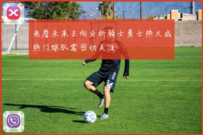 老詹未来去向分析骑士勇士热火成热门球队需密切关注