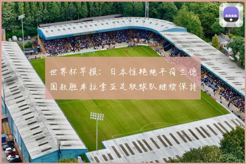 世界杯早报：日本惊艳绝平荷兰德国狂胜库拉索亚足联球队继续保持不败
